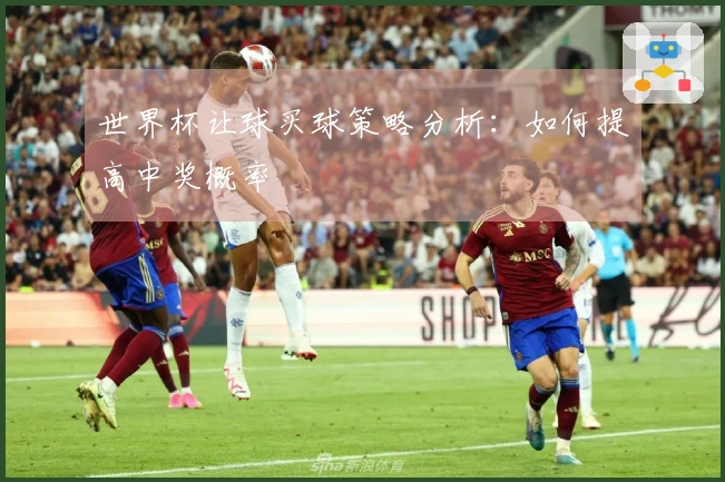 世界杯让球买球策略分析：如何提高中奖概率