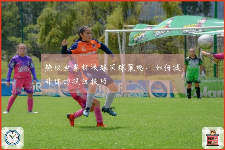 热议世界杯滚球买球策略，如何提升你的投注技巧