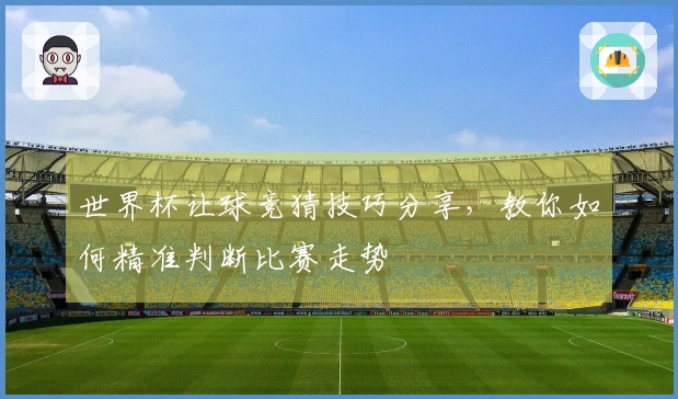 世界杯让球竞猜技巧分享，教你如何精准判断比赛走势