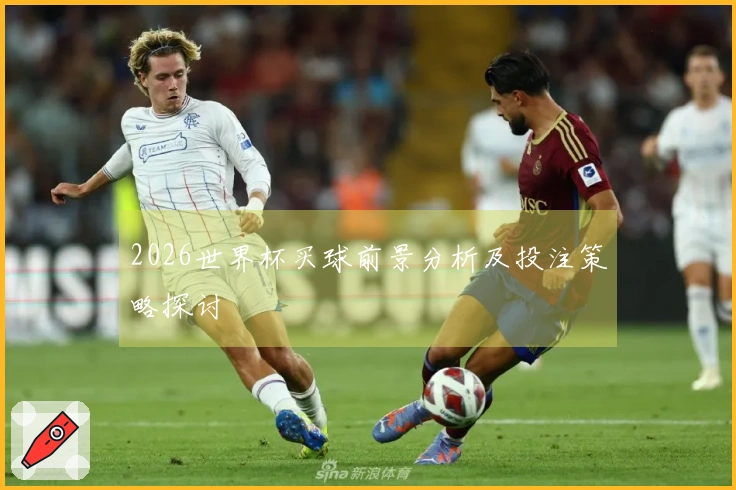 2026世界杯买球前景分析及投注策略探讨