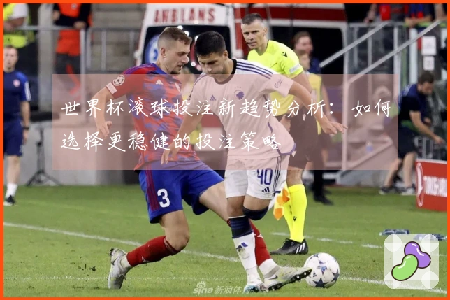世界杯滚球投注新趋势分析：如何选择更稳健的投注策略