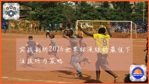 实战剖析2026世界杯滚球的最佳下注技巧与策略