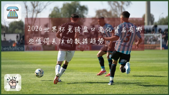 2026世界杯竞猜盘口变化背后有哪些值得关注的数据趋势