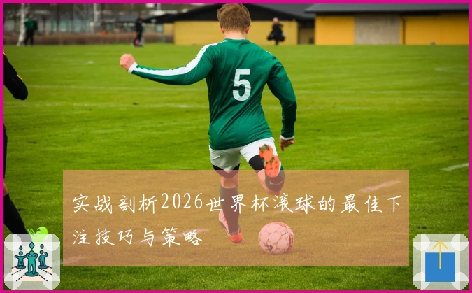 实战剖析2026世界杯滚球的最佳下注技巧与策略
