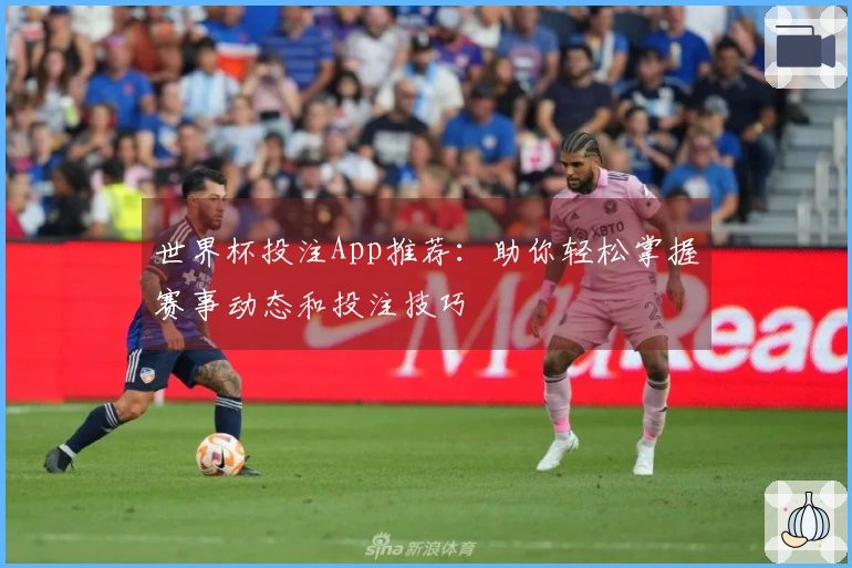 世界杯投注App推荐：助你轻松掌握赛事动态和投注技巧