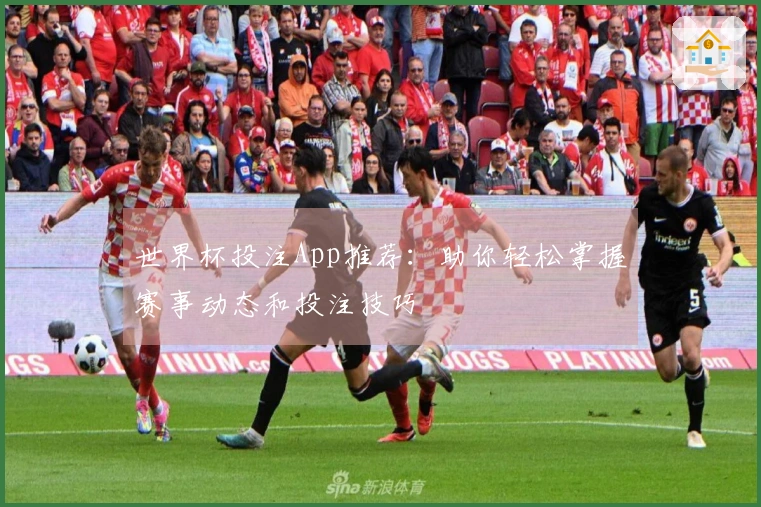 世界杯投注App推荐：助你轻松掌握赛事动态和投注技巧