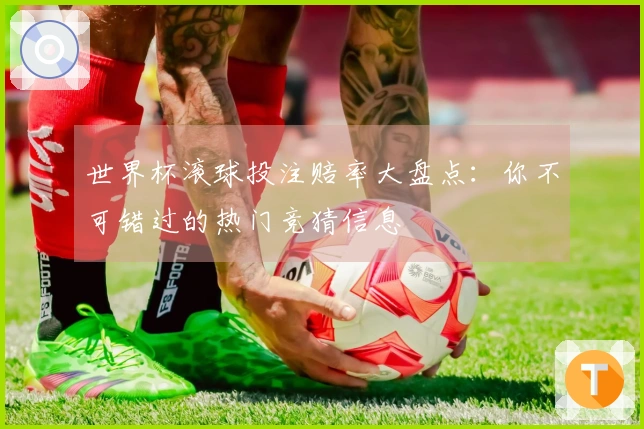 世界杯滚球投注赔率大盘点：你不可错过的热门竞猜信息